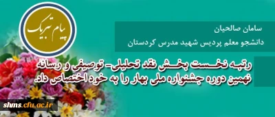 سامان صالحیان دانشجو معلم پردیس شهید مدرس کردستان

رتبه نخست بخش نقد تحلیلی- توصیفی و رسانه نهمین دوره جشنواره ملی بهار را به خود اختصاص داد.