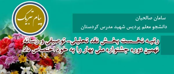 سامان صالحیان دانشجو معلم پردیس شهید مدرس کردستان

رتبه نخست بخش نقد تحلیلی- توصیفی و رسانه نهمین دوره جشنواره ملی بهار را به خود اختصاص داد.
 2